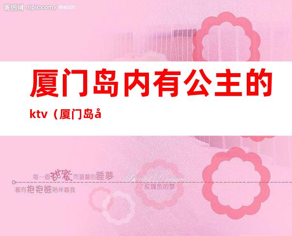 厦门岛内有公主的ktv（厦门岛内图片）