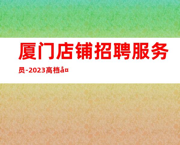 厦门店铺招聘服务员-2023高档夜总会招聘信息