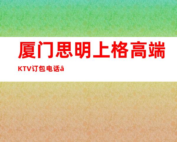 厦门思明上格高端KTV订包电话 – 厦门思明商务KTV