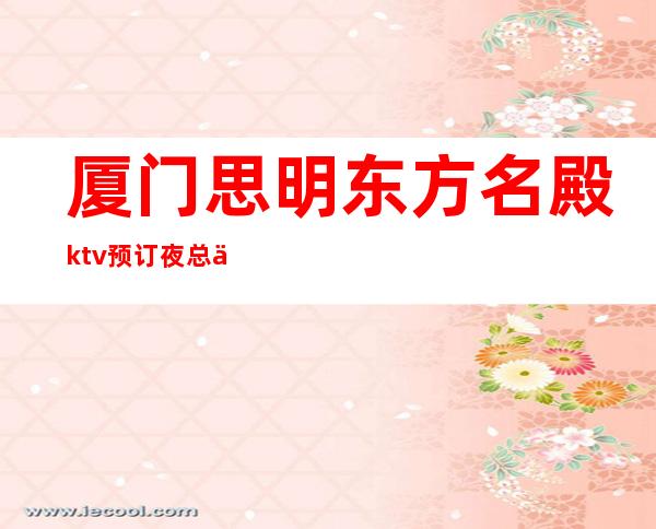 厦门思明东方名殿ktv预订夜总会排行榜 – 厦门思明商务KTV