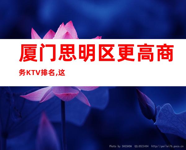 厦门思明区更高商务KTV排名,这几家让你迷醉夜生活