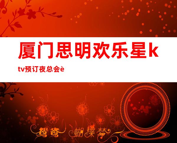 厦门思明欢乐星ktv预订夜总会订包 – 厦门思明商务KTV_重复