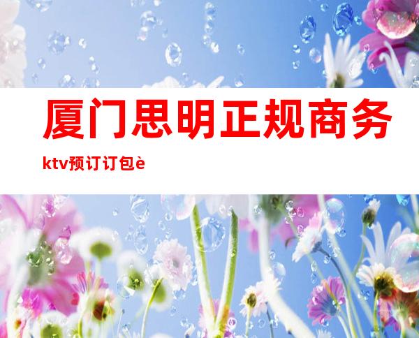 厦门思明正规商务ktv预订订包订包 – 厦门思明商务KTV