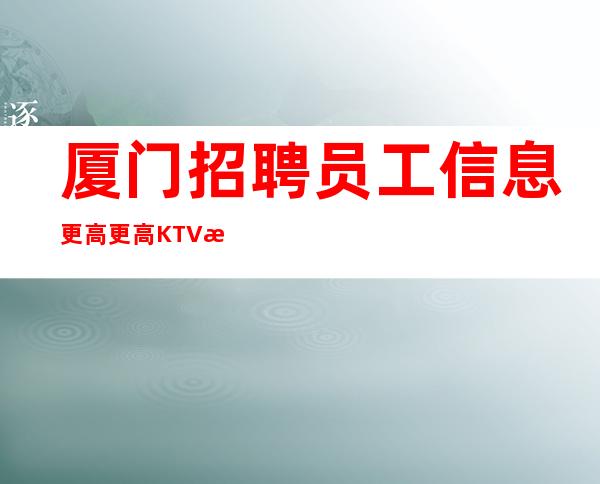厦门招聘员工信息更高更高KTV招聘信息