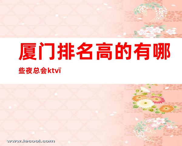 厦门排名高的有哪些夜总会ktv，花样年华 – 厦门思明商务KTV