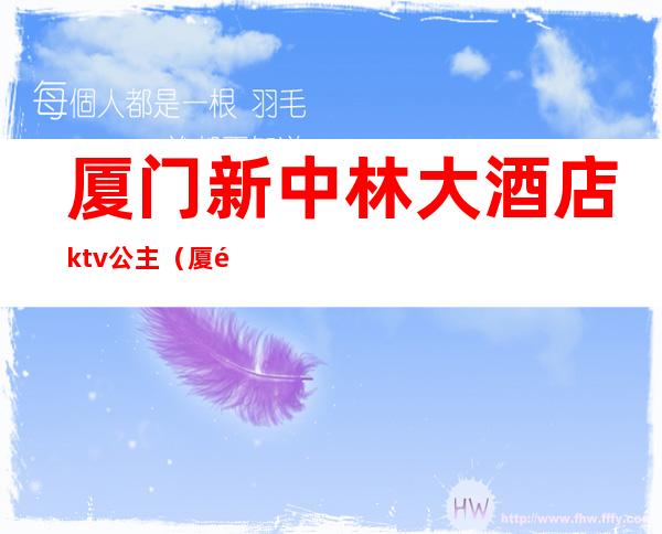 厦门新中林大酒店ktv公主（厦门哪家ktv有公主）