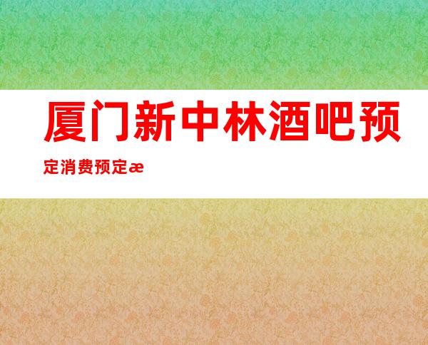 厦门新中林酒吧预定消费预定攻略
