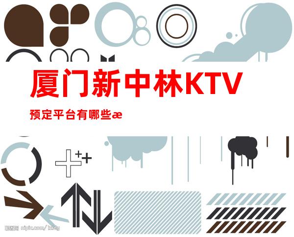 厦门新中林KTV预定平台有哪些消费预定攻略