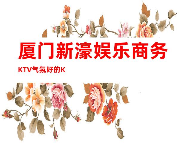 厦门新濠娱乐商务KTV气氛好的KTV-厦门性价比高的ktv – 厦门同安商务KTV