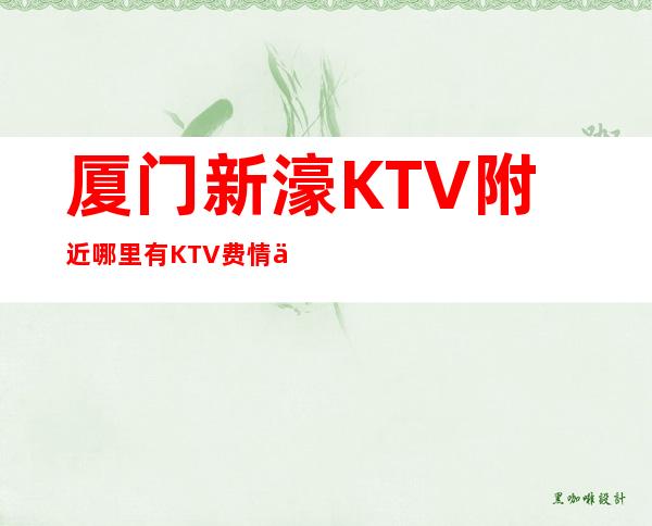 厦门新濠KTV附近哪里有KTV费情了解消费情况