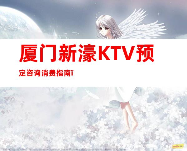 厦门新濠KTV预定咨询消费指南！