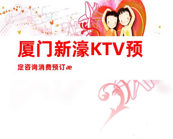 厦门新濠KTV预定咨询消费预订攻略