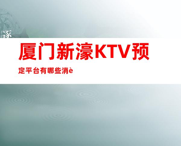 厦门新濠KTV预定平台有哪些消费透明