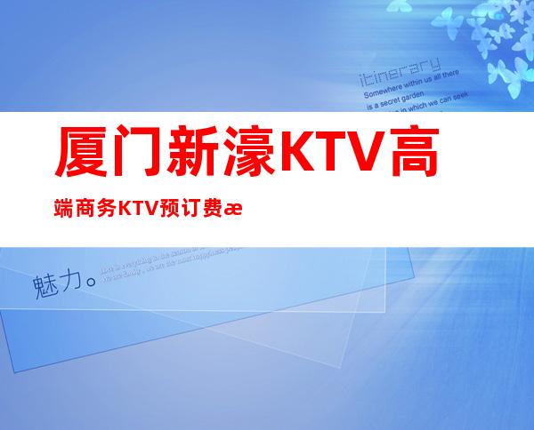 厦门新濠KTV高端商务KTV预订费情了解小费情况 – 厦门思明商务KTV