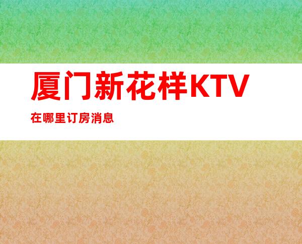 厦门新花样KTV在哪里订房消息