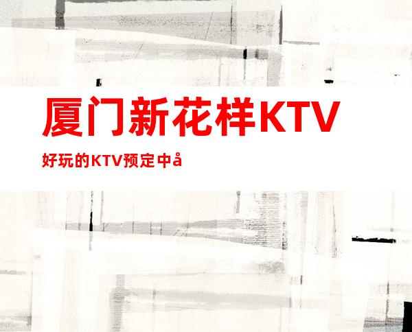 厦门新花样KTV好玩的KTV预定中心