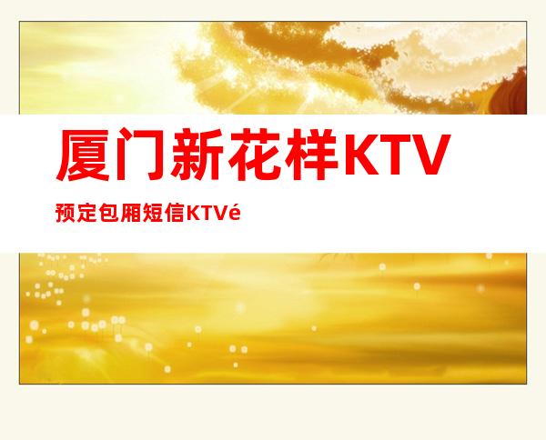 厦门新花样KTV预定包厢短信KTV预定中心