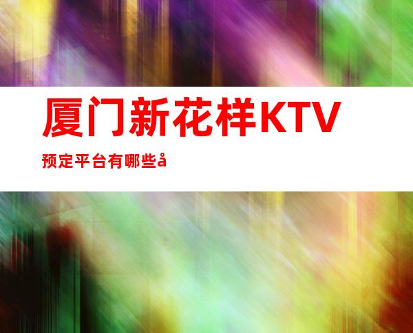 厦门新花样KTV预定平台有哪些包厢火热预定中