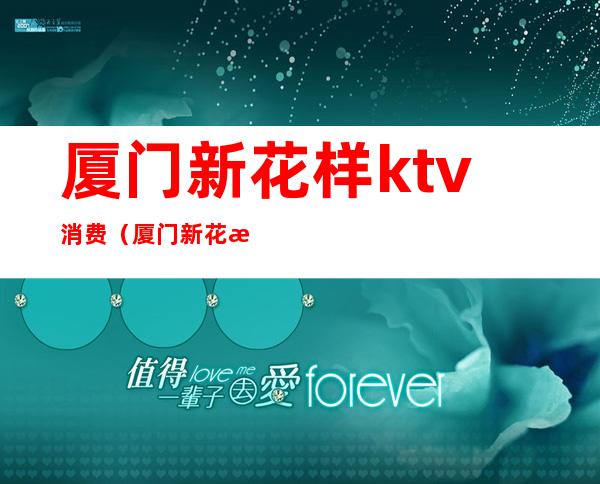 厦门新花样ktv消费（厦门新花样KTV）