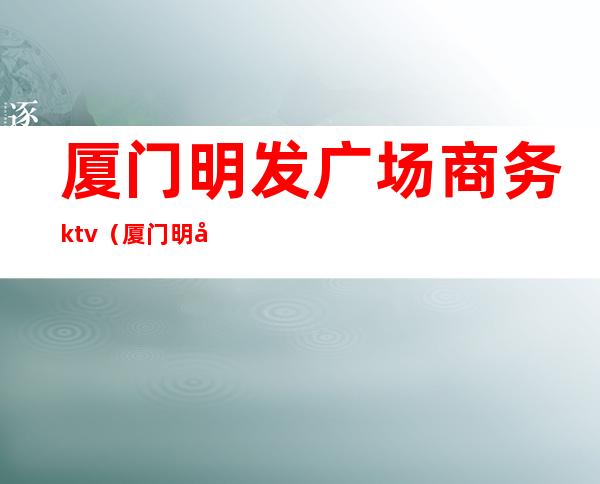 厦门明发广场商务ktv（厦门明发商业广场图片）