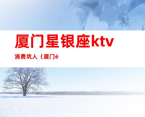 厦门星银座ktv消费坑人（厦门金悦星辰KTV）