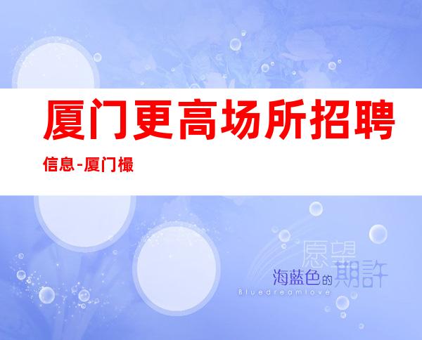 厦门更高场所招聘信息-厦门樶好夜总会招聘员工日进斗金竞争力小