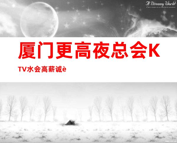 厦门更高夜总会KTV/水会 高薪诚聘 努力赚钱，做个精致的女人