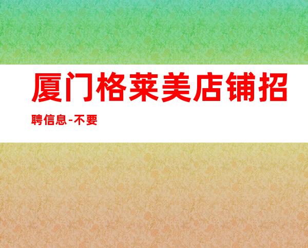 厦门格莱美店铺招聘信息-不要再错失机会