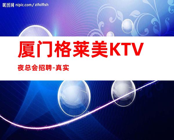 厦门格莱美KTV夜总会招聘-真实包住宿