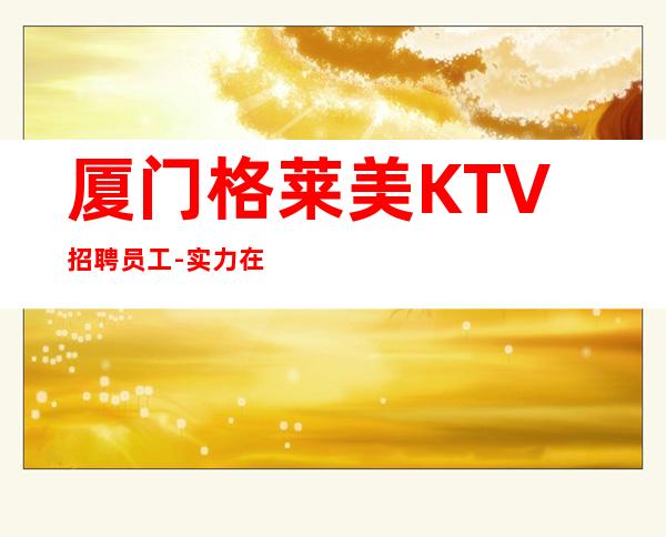 厦门格莱美KTV招聘员工-实力在线招