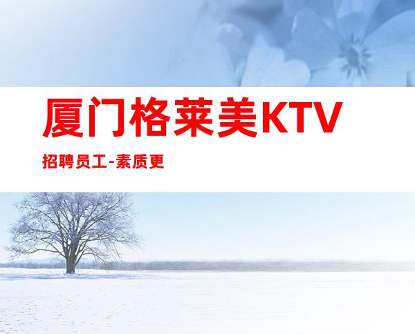 厦门格莱美KTV招聘员工-素质更高场所