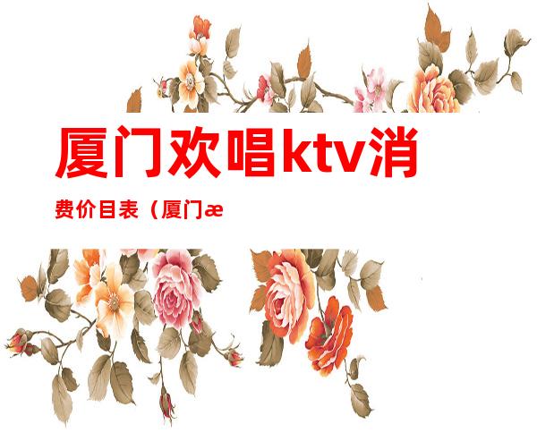 厦门欢唱ktv消费价目表（厦门欢乐星ktv）