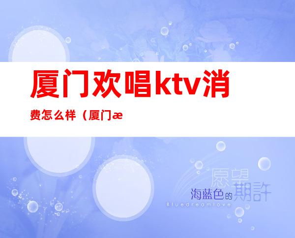 厦门欢唱ktv消费怎么样（厦门歌城ktv）