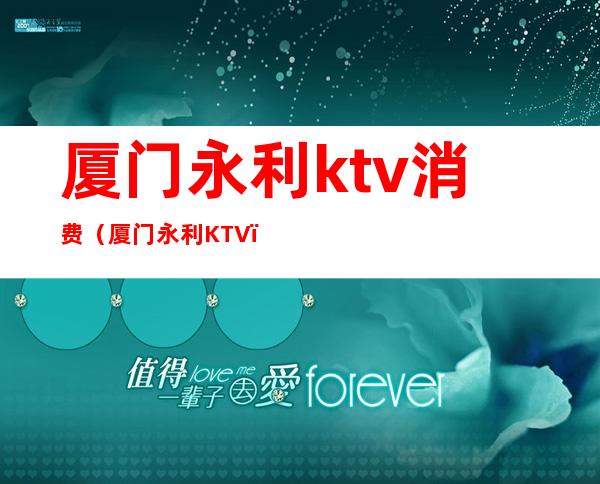 厦门永利ktv消费（厦门永利KTV）