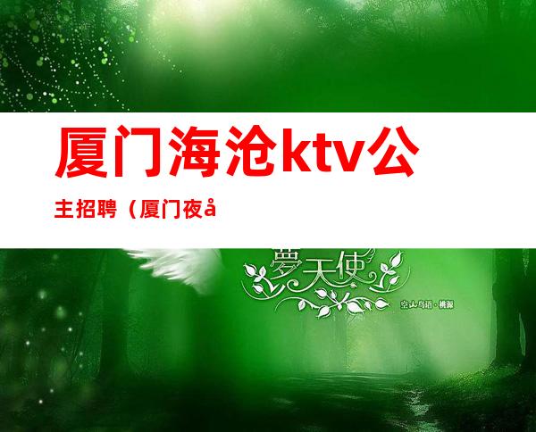 厦门海沧ktv公主招聘（厦门夜场公主招聘）