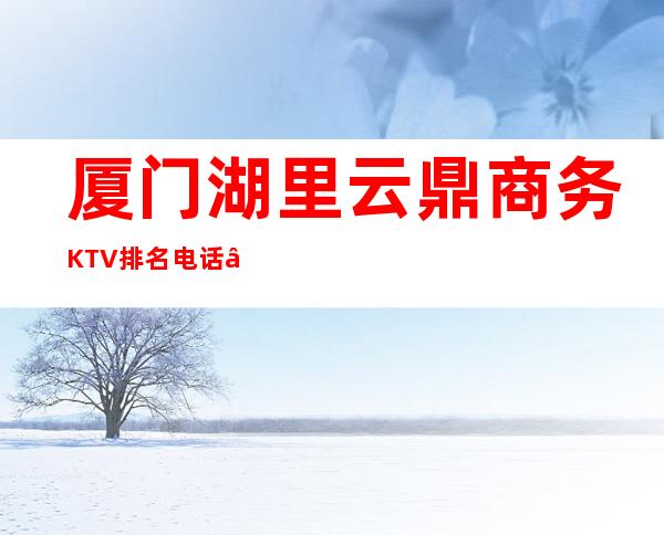 厦门湖里云鼎商务KTV排名电话 – 厦门湖里商务KTV