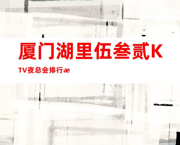 厦门湖里伍叁贰KTV夜总会排行榜 – 厦门湖里商务KTV