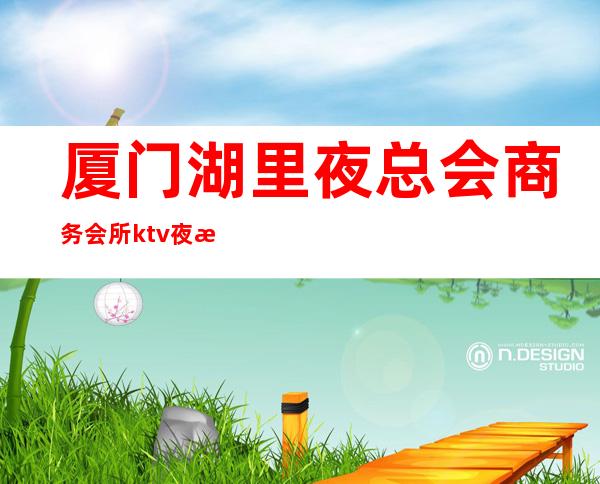 厦门湖里夜总会商务会所ktv夜总会在哪里，高端大气上档次 – 厦门湖里商务KTV