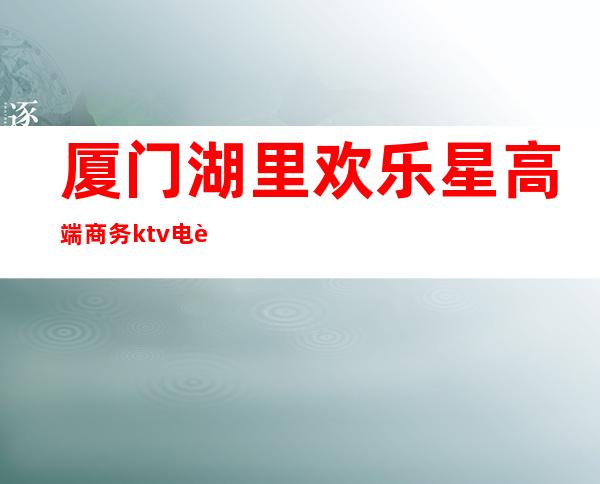 厦门湖里欢乐星高端商务ktv电话 – 厦门湖里商务KTV