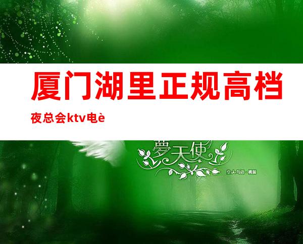 厦门湖里正规高档夜总会ktv电话 – 厦门湖里商务KTV