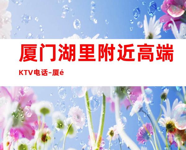 厦门湖里附近高端KTV电话 – 厦门湖里商务KTV