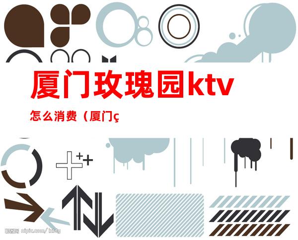 厦门玫瑰园ktv怎么消费（厦门玫瑰园KTV）