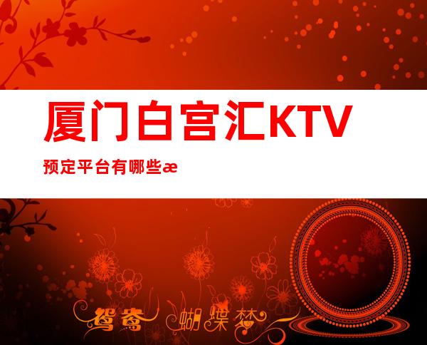 厦门白宫汇KTV预定平台有哪些消费预预订流程一览表