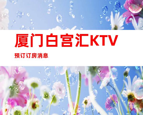 厦门白宫汇KTV预订订房消息