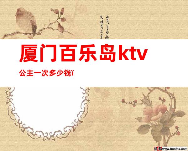 厦门百乐岛ktv公主一次多少钱（百乐岛ktv最低消费）