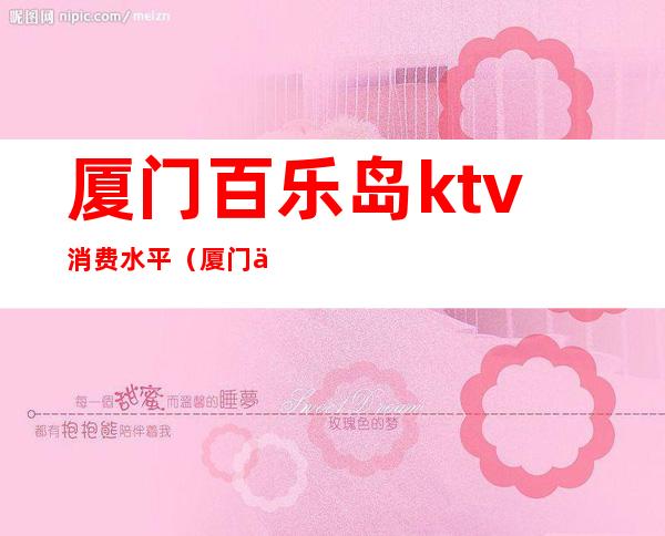 厦门百乐岛ktv消费水平（厦门乐歌城KTV）