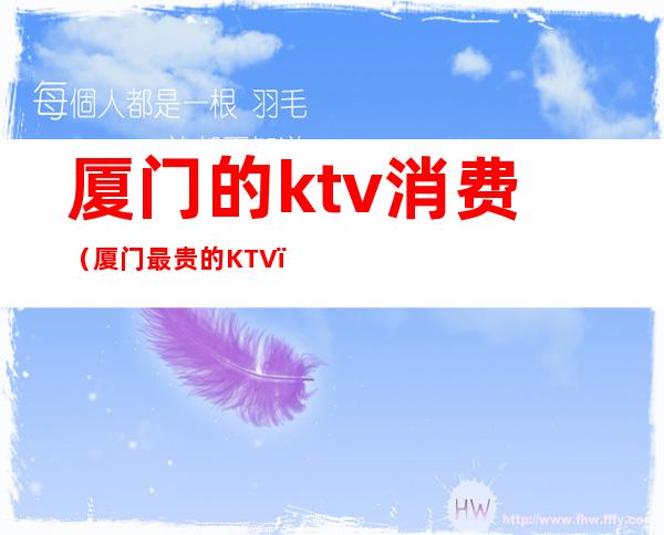 厦门的ktv消费（厦门最贵的KTV）