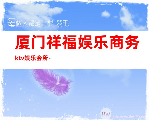 厦门祥福娱乐商务ktv娱乐会所-厦门口碑人气高的ktv – 厦门湖里商务KTV