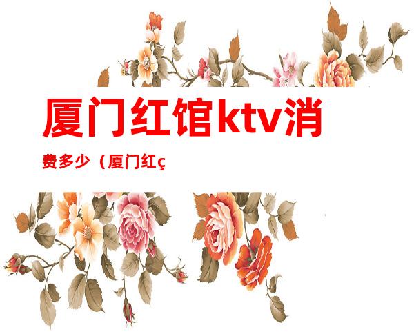 厦门红馆ktv消费多少（厦门红牡丹ktv）