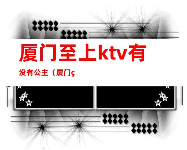 厦门至上ktv有没有公主（厦门百乐岛ktv公主）